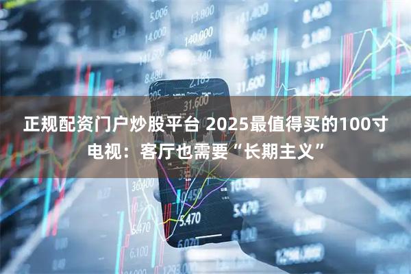 正规配资门户炒股平台 2025最值得买的100寸电视：客厅也需要“长期主义”